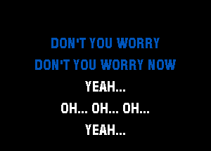 DON'T YOU WORRY
DON'T YOU WORRY NOW

YEAH...
OH... OH... OH...
YEAH...