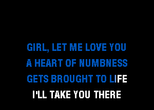 GIRL, LET ME LOVE YOU
A HEART OF HUMBHESS
GETS BROUGHT TO LIFE

I'LL TAKE YOU THERE l