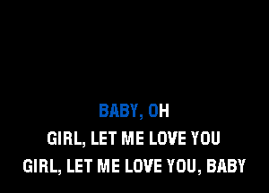 BABY, 0H
GIRL, LET ME LOVE YOU
GIRL, LET ME LOVE YOU, BABY