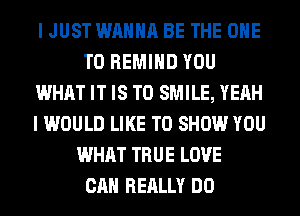 I JUST WANNA BE THE ONE
TO REMIHD YOU
WHAT IT IS TO SMILE, YEAH
I WOULD LIKE TO SHOW YOU
WHAT TRUE LOVE
CAN REALLY DO