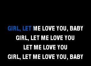 GIRL, LET ME LOVE YOU, BABY
GIRL, LET ME LOVE YOU
LET ME LOVE YOU
GIRL, LET ME LOVE YOU, BABY