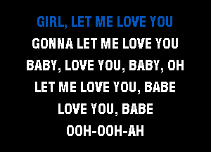 GIRL, LET ME LOVE YOU
GONNA LET ME LOVE YOU
BABY, LOVE YOU, BABY, 0H
LET ME LOVE YOU, BABE
LOVE YOU, BABE
OOH-OOH-IY