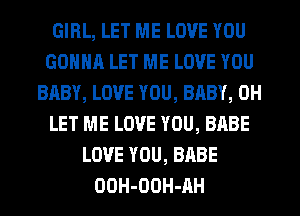 GIRL, LET ME LOVE YOU
GONNA LET ME LOVE YOU
BABY, LOVE YOU, BABY, 0H
LET ME LOVE YOU, BABE
LOVE YOU, BABE
OOH-OOH-RH