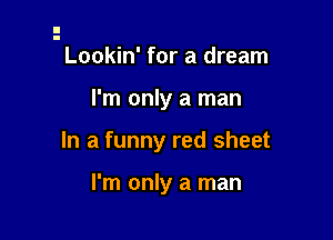 Lookin' for a dream

I'm only a man

In a funny red sheet

I'm only a man