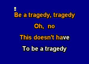 -Be a tragedy, tragedy

Oh, no
This doesn't have

To be a tragedy