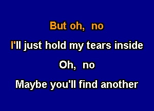 But oh, no
I'll just hold my tears inside
Oh, no

Maybe you'll find another