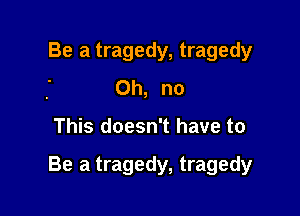 Be a tragedy, tragedy
Oh, no

This doesn't have to

Be a tragedy, tragedy