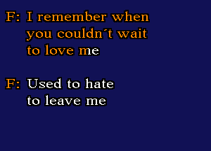 F2 I remember when
you couldn't wait
to love me

F2 Used to hate
to leave me