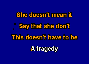 She doesn't mean it
f Say that she don't

This doesn't have to be

A tragedy