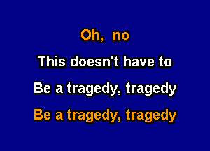 Oh, no
This doesn't have to

Be a tragedy, tragedy

Be a tragedy, tragedy