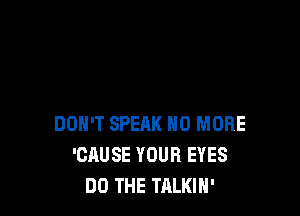 DON'T SPERK NO MORE
'CAUSE YOUR EYES
DO THE TALKIH'