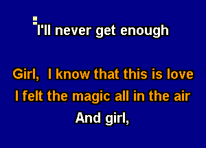 'l'll never get enough

Girl, I know that this is love
I felt the magic all in the air
And girl,