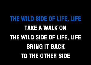 THE WILD SIDE OF LIFE, LIFE
TAKE A WALK ON
THE WILD SIDE OF LIFE, LIFE
BRING IT BACK
TO THE OTHER SIDE