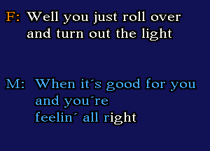 F2 XVell you just roll over
and turn out the light

M2 When ifs good for you
and you're
feelin' all right