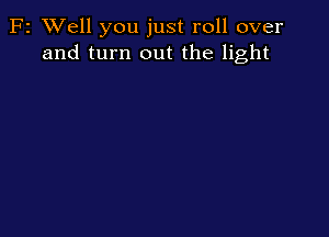 F2 XVell you just roll over
and turn out the light