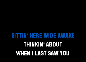 SITTIH' HERE WIDE AWAKE
THINKIN' ABOUT
WHEN I LAST SAW YOU