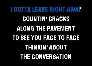 I GOTTA LEAVE RIGHT AWAY
COUNTIH' CRRCKS
ALONG THE PAVEMENT
TO SEE YOU FACE TO FACE
THIHKIH' ABOUT
THE CONVERSATION