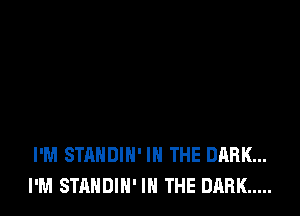 I'M STANDIN' IN THE DARK...
I'M STANDIN' IN THE DARK .....