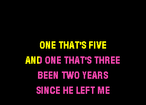 ONE THAT'S FIVE
AND ONE THAT'S THREE
BEEN TWO YEARS

SINCE HE LEFT ME I