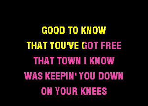 GOOD TO KNOW
THAT YOU'VE GOT FREE
THAT TOWN I KN 0W
WAS KEEPIH' YOU DOWN

ON YOUR KHEES l