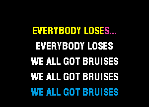 EVERYBODY LOSES...
EVERYBODY LOSES
WE ALL GOT BRUISES
WE ALL GOT BRUISES

WE ALL GOT BHUISES l