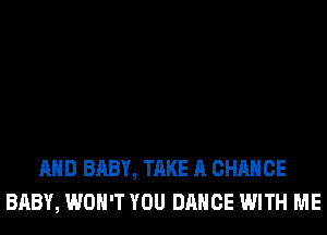 AND BABY, TAKE A CHANCE
BABY, WON'T YOU DANCE WITH ME