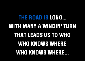 THE ROAD IS LONG...
WITH MANY A WINDIH' TURN
THAT LEADS US TO WHO
WHO KNOWS WHERE
WHO KNOWS WHERE...