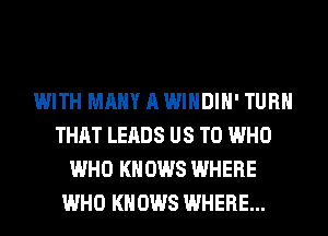 WITH MANY A WINDIH' TURN
THAT LEADS US TO WHO
WHO KNOWS WHERE
WHO KNOWS WHERE...