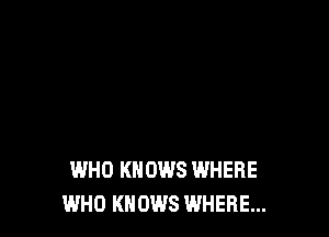 THAT LEADS US TO WHO
WHO KNOWS WHERE

WHO KNOWS WHERE... I