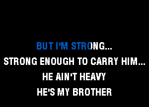 BUT I'M STRONG...
STRONG ENOUGH TO CARRY HIM...
HE AIN'T HEAVY
HE'S MY BROTHER