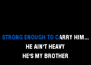 STRONG ENOUGH TO CARRY HIM...
HE AIN'T HEAVY
HE'S MY BROTHER