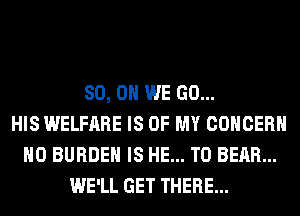 80, 0 WE GO...
HIS WELFARE IS OF MY CONCERN
H0 BURDEN IS HE... T0 BEAR...
WE'LL GET THERE...