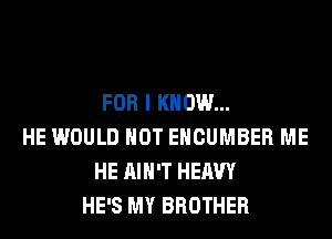 FOR I KNOW...
HE WOULD NOT EHCUMBER ME
HE AIN'T HEAVY
HE'S MY BROTHER
