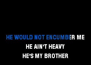 HE WOULD NOT EHCUMBER ME
HE AIN'T HEAVY
HE'S MY BROTHER