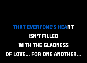 THAT EVERYOHE'S HEART
ISN'T FILLED
WITH THE GLADHESS
OF LOVE... FOR ONE ANOTHER...