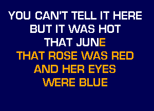 YOU CAN'T TELL IT HERE
BUT IT WAS HOT
THAT JUNE
THAT ROSE WAS RED
AND HER EYES
WERE BLUE