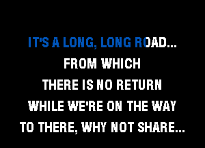 IT'S A LONG, LONG ROAD...
FROM WHICH
THERE IS NO RETURN
WHILE WE'RE ON THE WAY
TO THERE, WHY NOT SHARE...