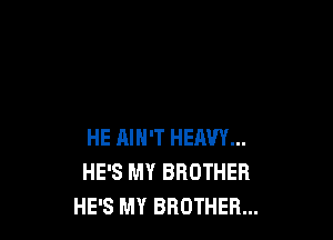 HE MH'T HEAVY...
HE'S MY BROTHER
HE'S MY BROTHER...