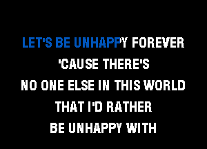 LET'S BE UHHAPPY FOREVER
'CAUSE THERE'S
NO ONE ELSE IN THIS WORLD
THAT I'D RATHER
BE UHHAPPY WITH