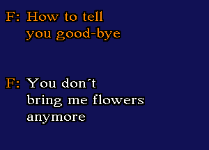F2 How to tell
you good-bye

F2 You don't

bring me flowers
anymore