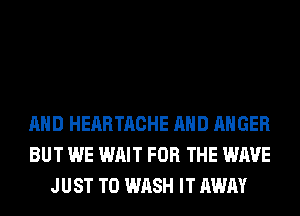 AND HEARTACHE AND ANGER
BUT WE WAIT FOR THE WAVE
JUST TO WASH IT AWAY