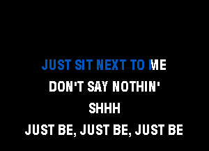 JUST SIT NEXT TO ME

DOH'T SAY NOTHIH'
SHHH
JUST BE, JUST BE, JUST BE