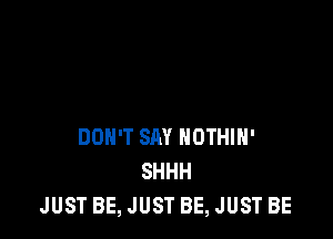 DON'T SAY NOTHIH'
SHHH
JUST BE, JUST BE, JUST BE