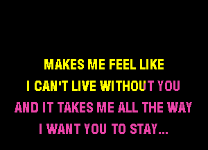 MAKES ME FEEL LIKE
I CAN'T LIVE WITHOUT YOU
AND IT TAKES ME ALL THE WAY
I WANT YOU TO STAY...