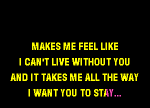 MAKES ME FEEL LIKE
I CAN'T LIVE WITHOUT YOU
AND IT TAKES ME ALL THE WAY
I WANT YOU TO STAY...