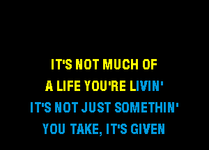 IT'S NOT MUCH OF

A LIFE YOU'RE LIVIH'
IT'S NOT JUST SDMETHIH'
YOU TAKE, IT'S GWEN
