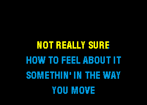 HOT REALLY SURE

HOW TO FEEL ABOUT IT
SOMETHIN' IN THE WAY
YOU MOVE