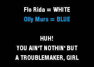 Flo Rida . WHITE
Olly Murs BLUE

HUH!
YOU AIN'T NOTHIH' BUT
A TROUBLEMAKER, GIRL