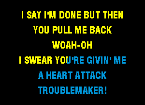 I SAY I'M DONE BUT THEN
YOU PULL ME BACK
WOAH-OH
I SWERR YOU'RE GIVIH' ME
A HEART ATTACK
TROUBLEMAKER!