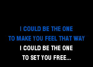 I COULD BE THE ONE

TO MAKE YOU FEEL THAT WAY
I COULD BE THE ONE
TO SET YOU FREE...